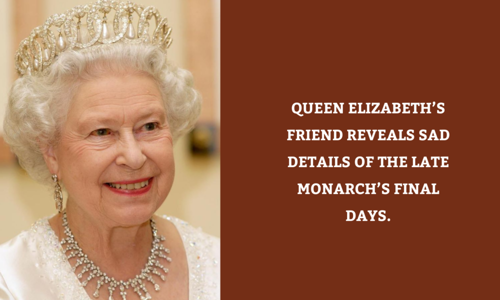 Queen Elizabeth’s friend reveals sad details of the late monarch’s final days.