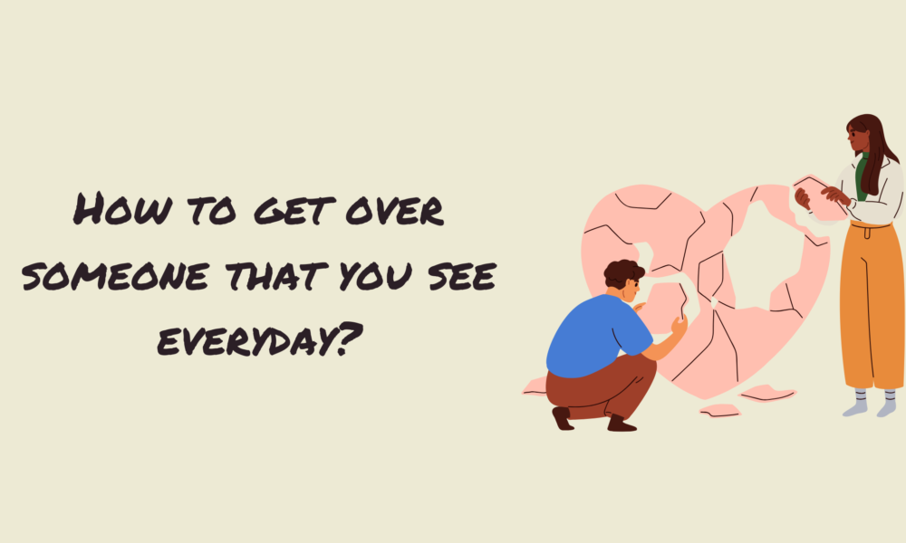 How to Get over Someone that You See Everyday