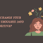 How to Change Your Negative Thoughts into Positive