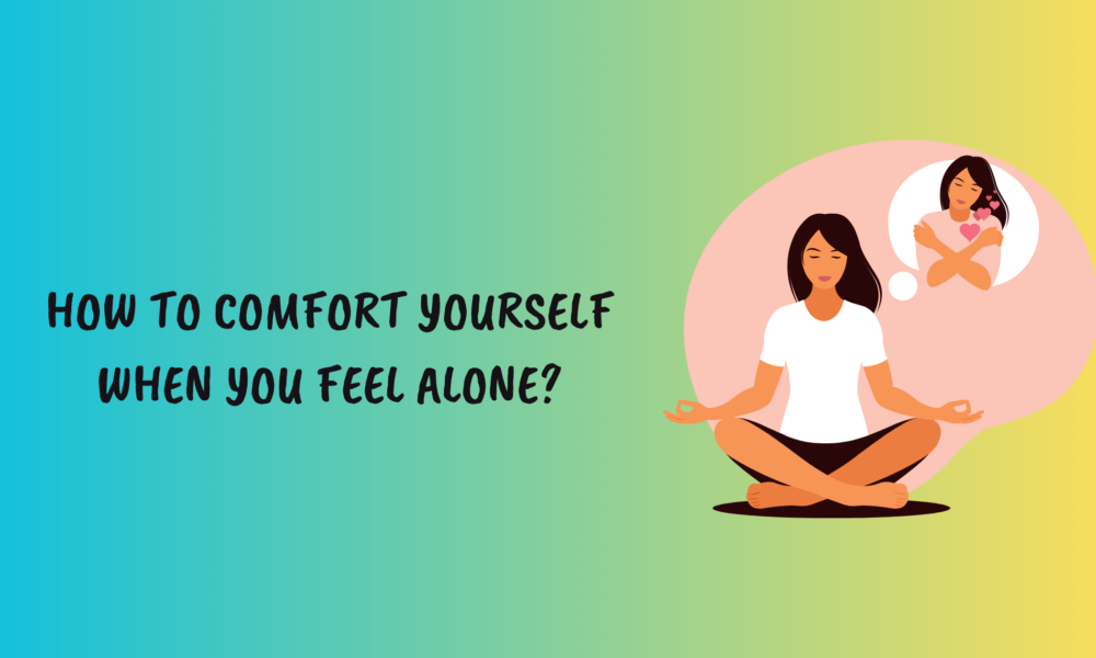 How to Comfort Yourself When You Feel Alone